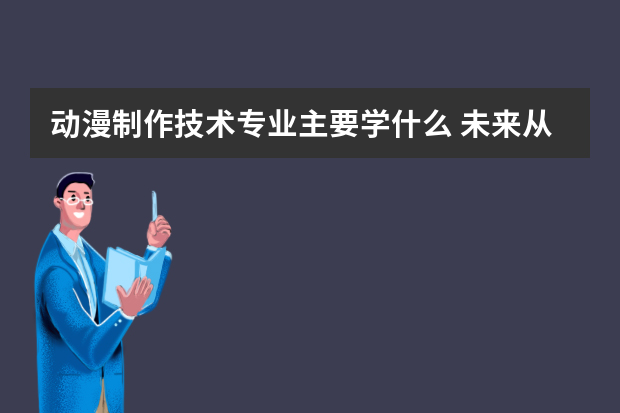 动漫制作技术专业主要学什么 未来从事什么工作